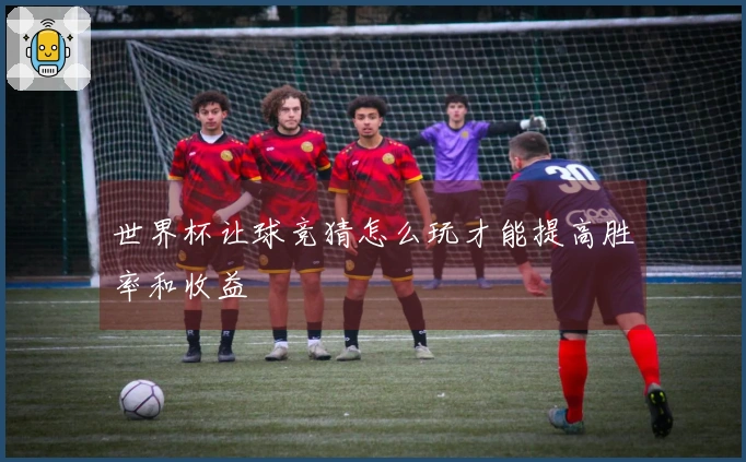 世界杯让球竞猜怎么玩才能提高胜率和收益