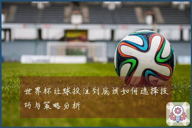 世界杯让球投注到底该如何选择技巧与策略分析