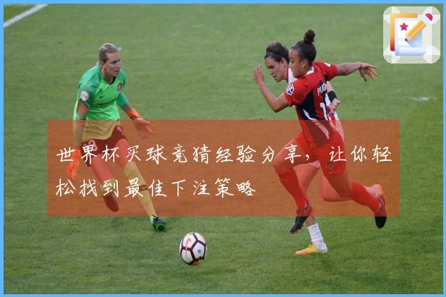世界杯买球竞猜经验分享，让你轻松找到最佳下注策略
