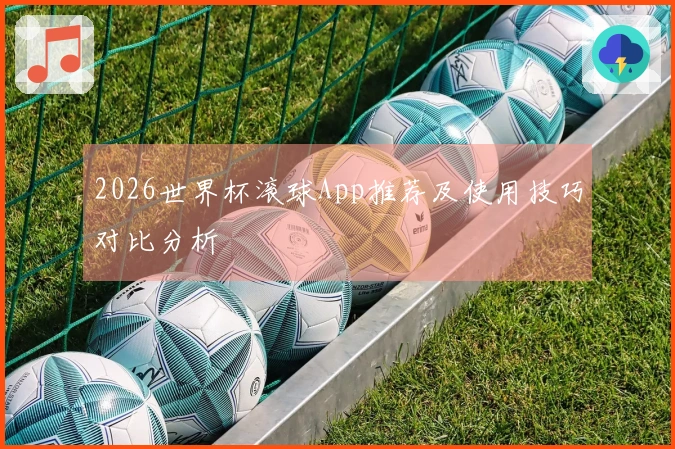 2026世界杯滚球App推荐及使用技巧对比分析