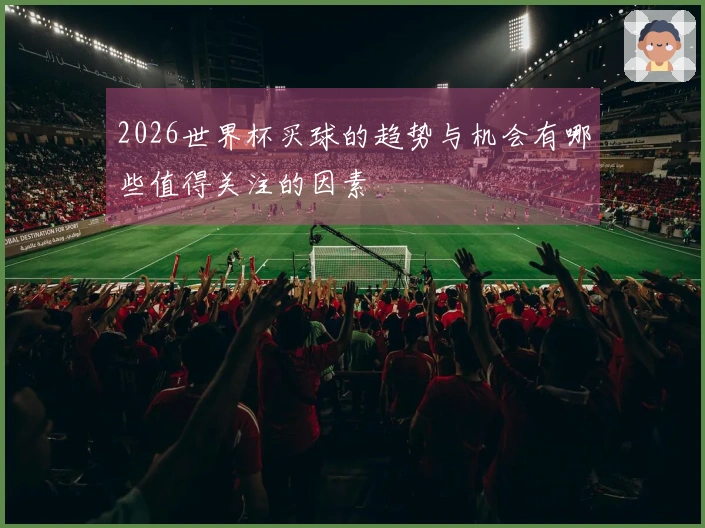 2026世界杯买球的趋势与机会有哪些值得关注的因素