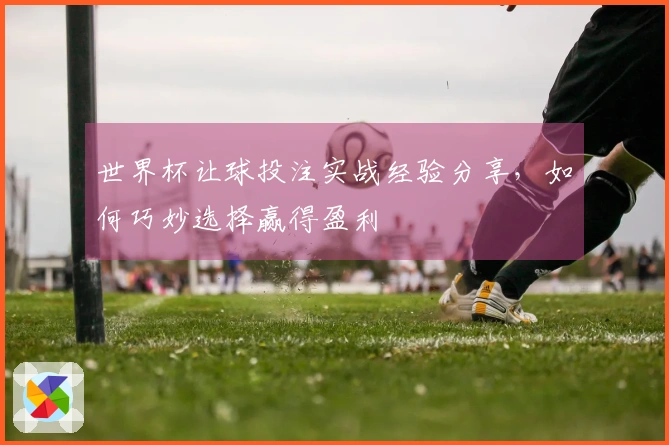 世界杯让球投注实战经验分享，如何巧妙选择赢得盈利