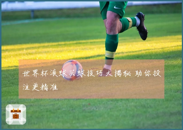 世界杯滚球买球技巧大揭秘 助你投注更精准