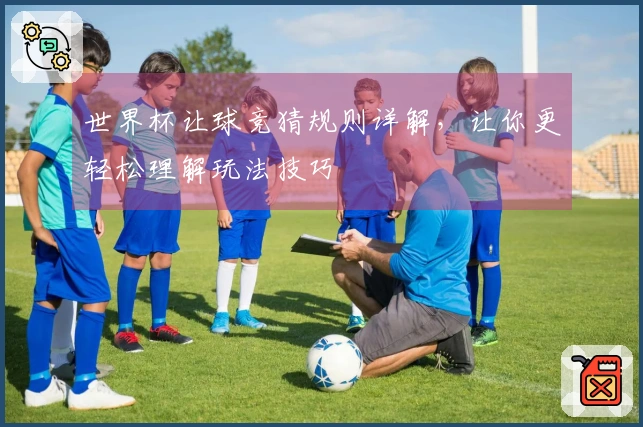 世界杯让球竞猜规则详解，让你更轻松理解玩法技巧