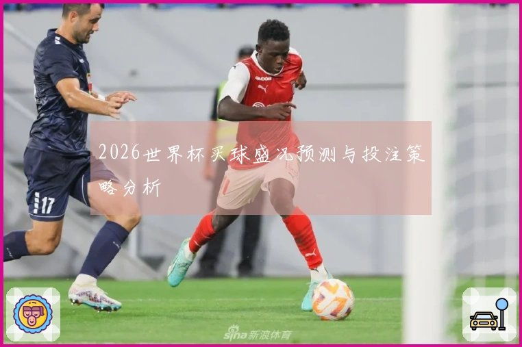 2026世界杯买球盛况预测与投注策略分析