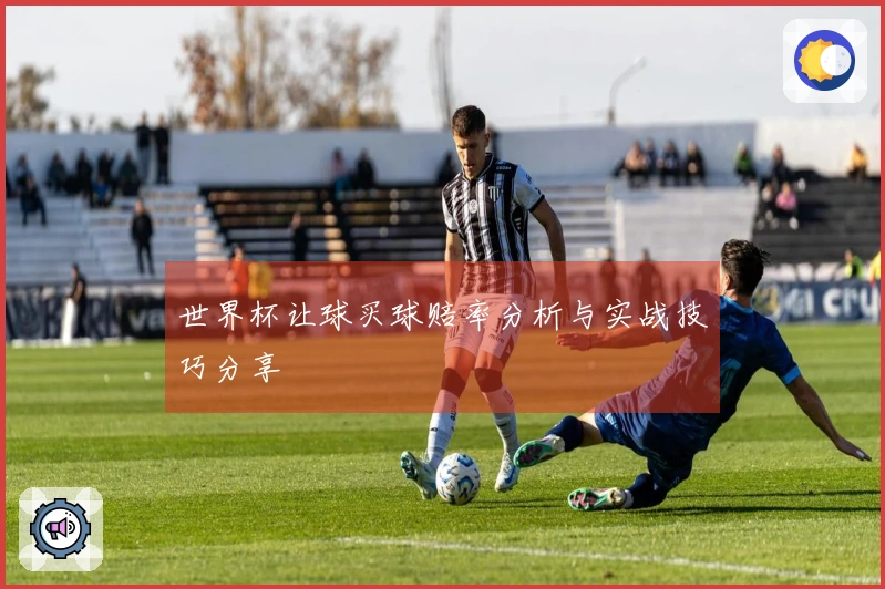 世界杯让球买球赔率分析与实战技巧分享