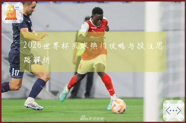 2026世界杯买球热门攻略与投注思路解析