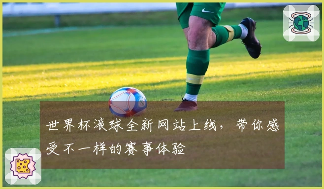 世界杯滚球全新网站上线，带你感受不一样的赛事体验