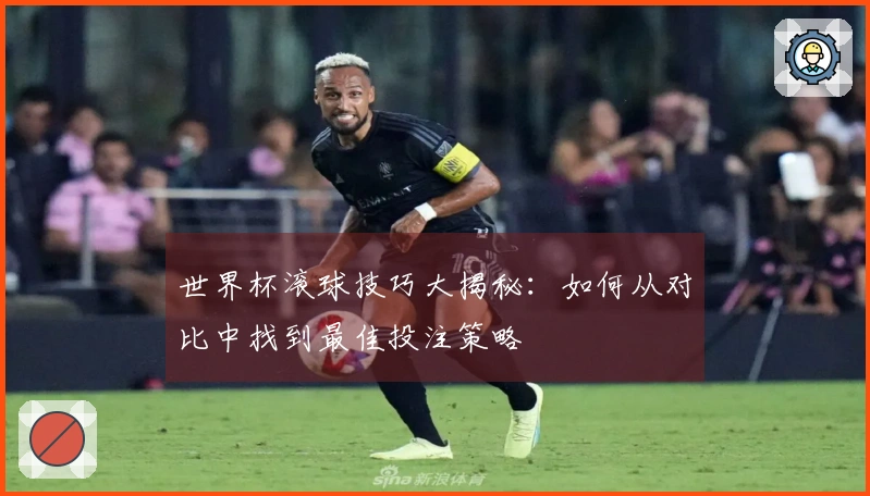 世界杯滚球技巧大揭秘：如何从对比中找到最佳投注策略