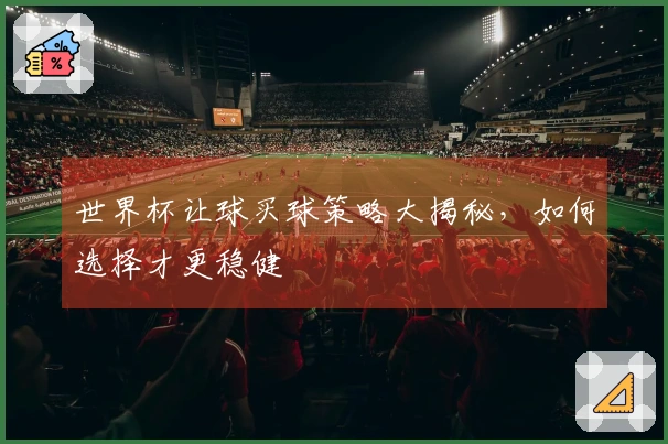 世界杯让球买球策略大揭秘，如何选择才更稳健