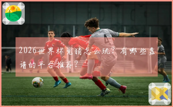 2026世界杯竞猜怎么玩？有哪些靠谱的平台推荐？