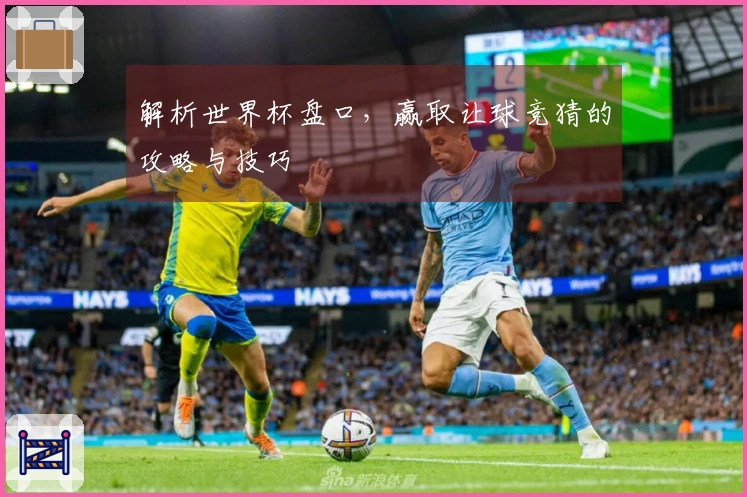 解析世界杯盘口，赢取让球竞猜的攻略与技巧