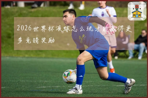 2026世界杯滚球怎么玩才能赢得更多竞猜奖励
