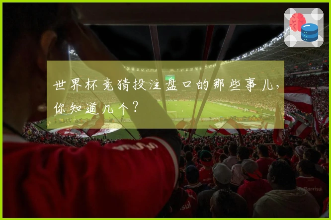 世界杯竞猜投注盘口的那些事儿，你知道几个？