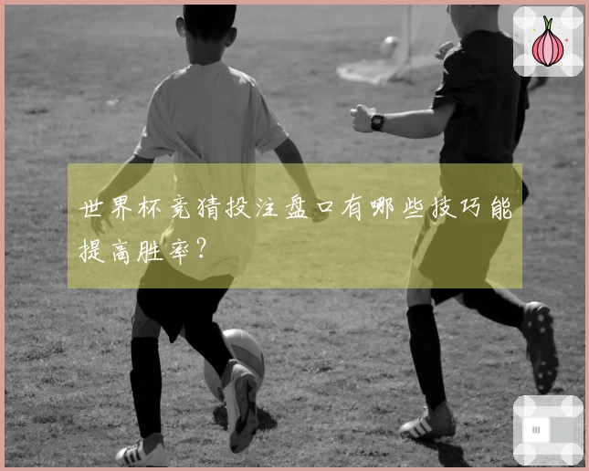 世界杯竞猜投注盘口有哪些技巧能提高胜率？