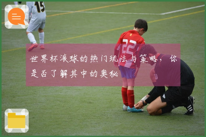 世界杯滚球的热门玩法与策略，你是否了解其中的奥秘