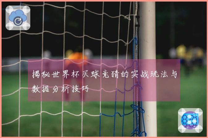 揭秘世界杯买球竞猜的实战玩法与数据分析技巧