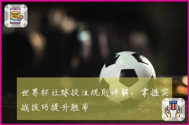世界杯让球投注规则详解，掌握实战技巧提升胜率