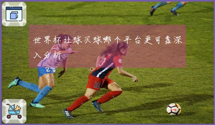 世界杯让球买球哪个平台更可靠深入分析