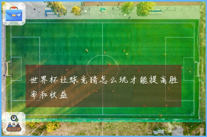 世界杯让球竞猜怎么玩才能提高胜率和收益