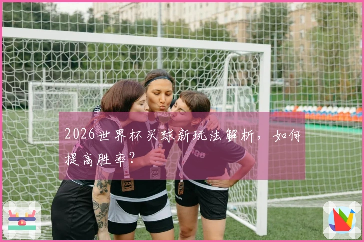 2026世界杯买球新玩法解析，如何提高胜率？