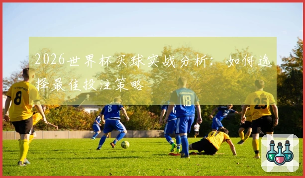 2026世界杯买球实战分析：如何选择最佳投注策略