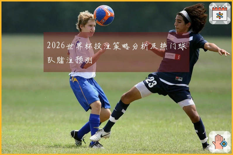2026世界杯投注策略分析及热门球队赌注预测