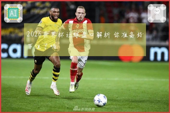 2026世界杯让球盘口解析 你准备好下注了吗