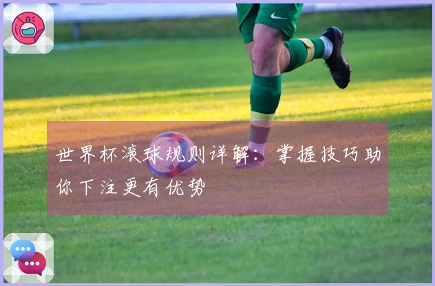 世界杯滚球规则详解：掌握技巧助你下注更有优势